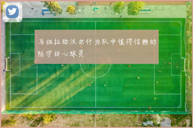 马祖拉称沃尔什为队中值得信赖的防守核心球员