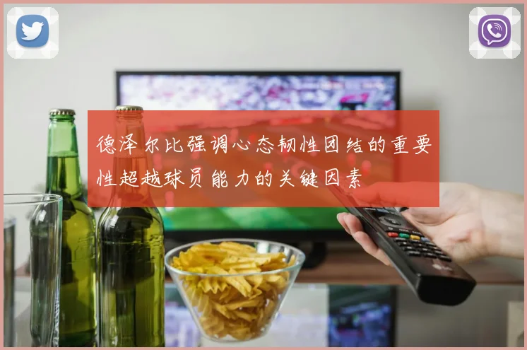 德泽尔比强调心态韧性团结的重要性超越球员能力的关键因素