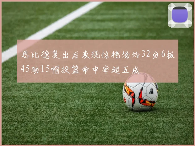 恩比德复出后表现惊艳场均32分6板45助15帽投篮命中率超五成