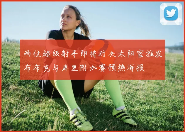 两位超级射手即将对决太阳官推发布布克与库里附加赛预热海报