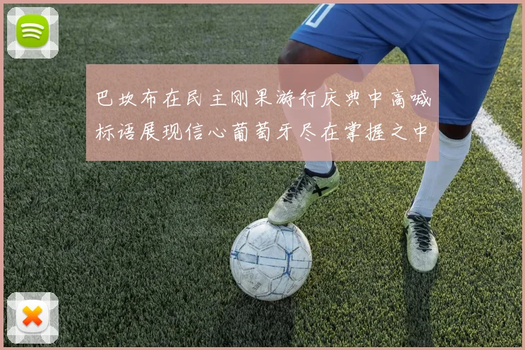 巴坎布在民主刚果游行庆典中高喊标语展现信心葡萄牙尽在掌握之中