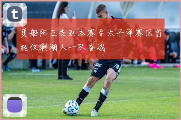 勇船阳王告别本赛季太平洋赛区首轮仅剩湖人一队奋战