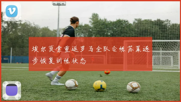 埃尔莫索重返罗马全队合练苏莱逐步恢复训练状态