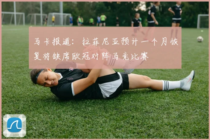 马卡报道：拉菲尼亚预计一个月恢复将缺席欧冠对阵马竞比赛