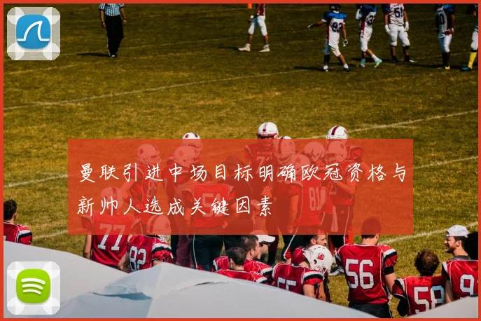 曼联引进中场目标明确欧冠资格与新帅人选成关键因素
