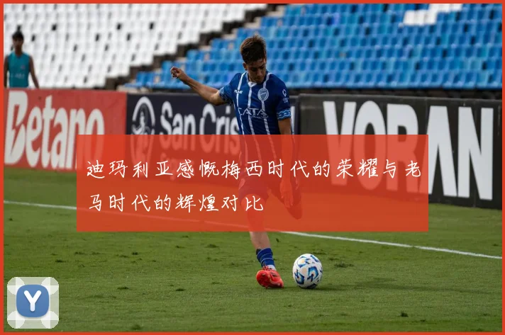 迪玛利亚感慨梅西时代的荣耀与老马时代的辉煌对比