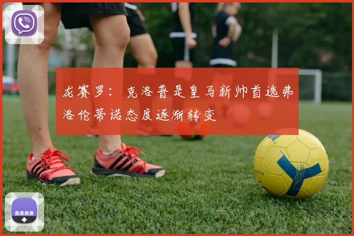 龙赛罗：克洛普是皇马新帅首选弗洛伦蒂诺态度逐渐转变