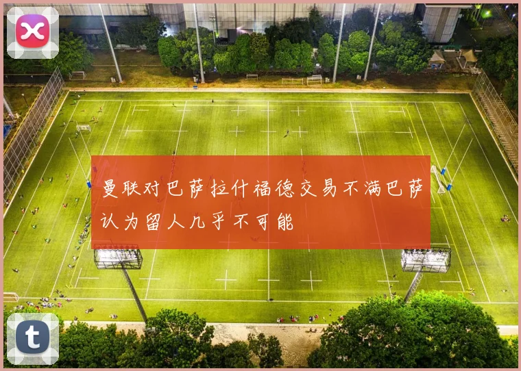 曼联对巴萨拉什福德交易不满巴萨认为留人几乎不可能