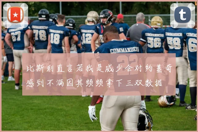 比斯利直言若我是威少会对约基奇感到不满因其频频拿下三双数据