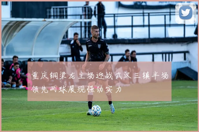 重庆铜梁龙主场迎战武汉三镇半场领先两球展现强劲实力