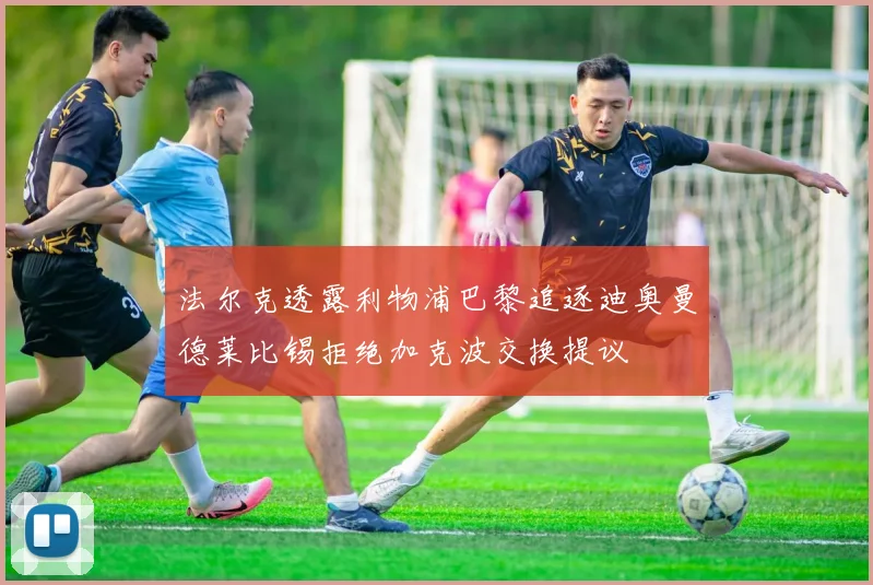 法尔克透露利物浦巴黎追逐迪奥曼德莱比锡拒绝加克波交换提议