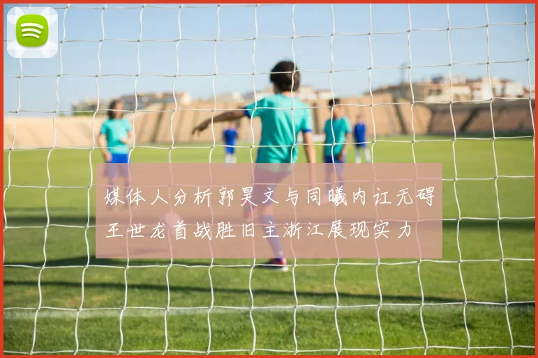 媒体人分析郭昊文与同曦内讧无碍王世龙首战胜旧主浙江展现实力