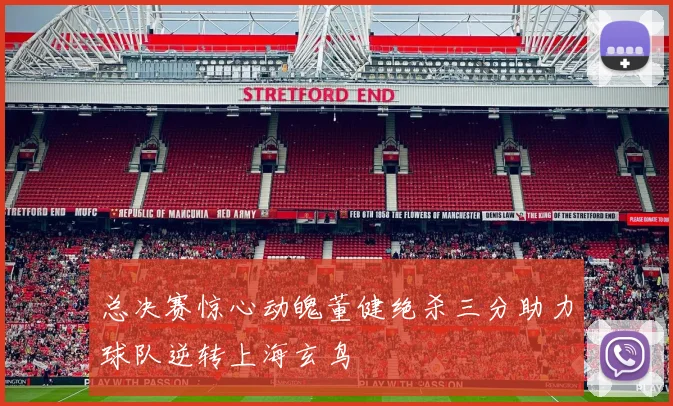 总决赛惊心动魄董健绝杀三分助力球队逆转上海玄鸟